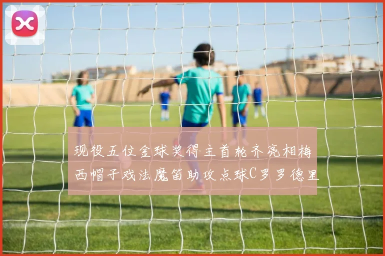 现役五位金球奖得主首轮齐亮相梅西帽子戏法魔笛助攻点球C罗罗德里握手言和