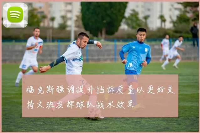 福克斯强调提升挡拆质量以更好支持文班发挥球队战术效果