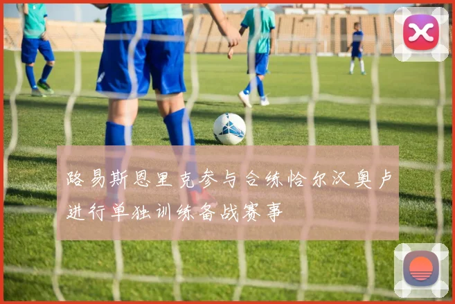 路易斯恩里克参与合练恰尔汉奥卢进行单独训练备战赛事