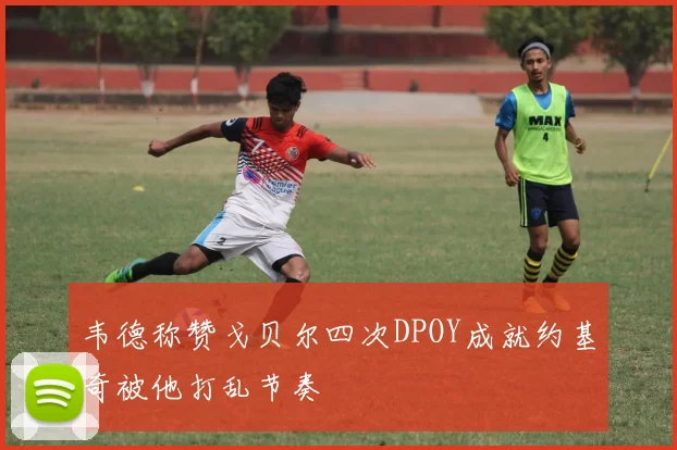 韦德称赞戈贝尔四次DPOY成就约基奇被他打乱节奏