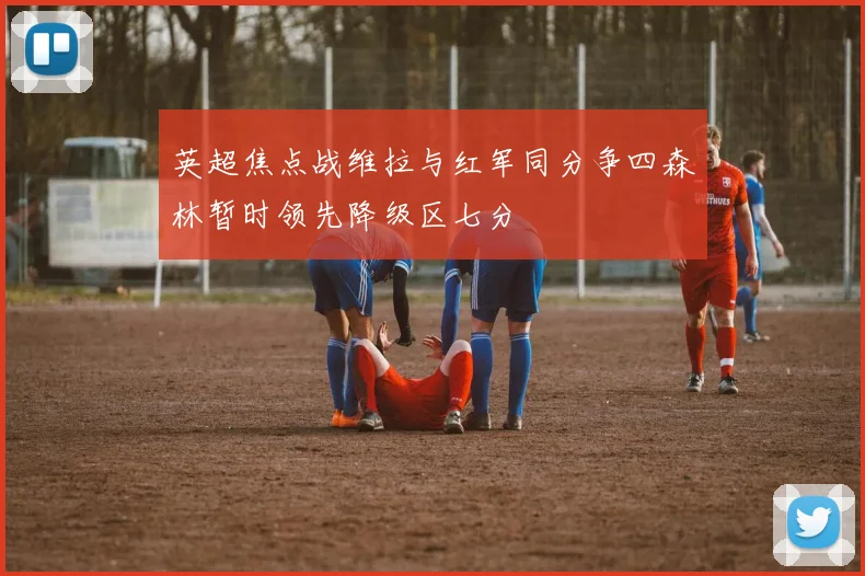 英超焦点战维拉与红军同分争四森林暂时领先降级区七分