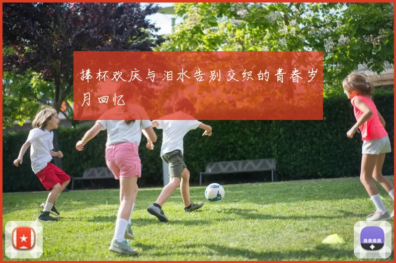 捧杯欢庆与泪水告别交织的青春岁月回忆