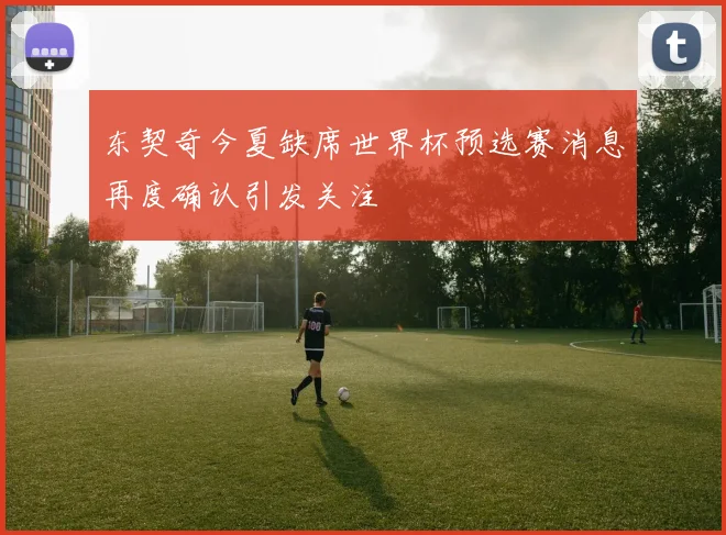 东契奇今夏缺席世界杯预选赛消息再度确认引发关注