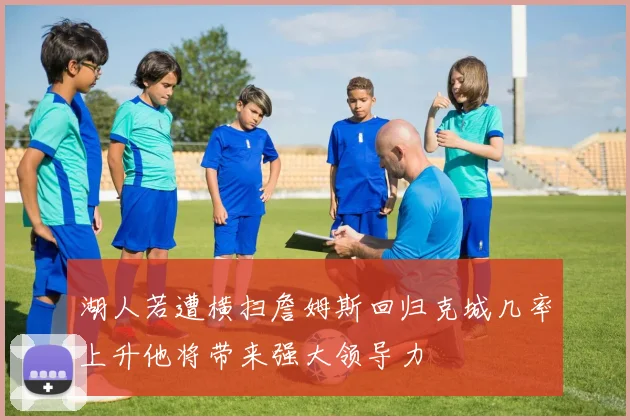 湖人若遭横扫詹姆斯回归克城几率上升他将带来强大领导力