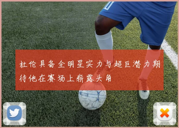 杜伦具备全明星实力与超巨潜力期待他在赛场上崭露头角