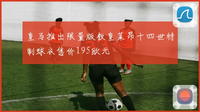 皇马推出限量版教皇莱昂十四世特制球衣售价195欧元