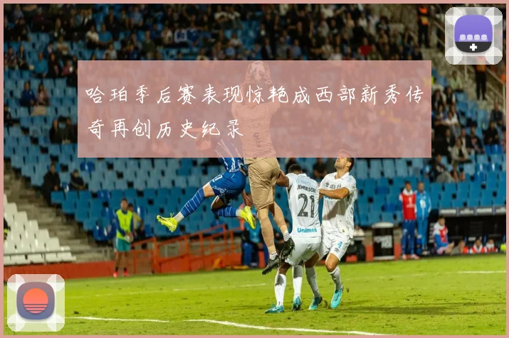 哈珀季后赛表现惊艳成西部新秀传奇再创历史纪录