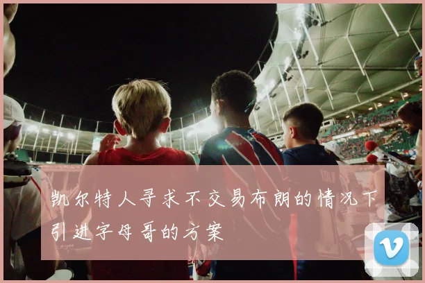 凯尔特人寻求不交易布朗的情况下引进字母哥的方案