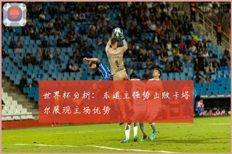世界杯分析：东道主强势击败卡塔尔展现主场优势