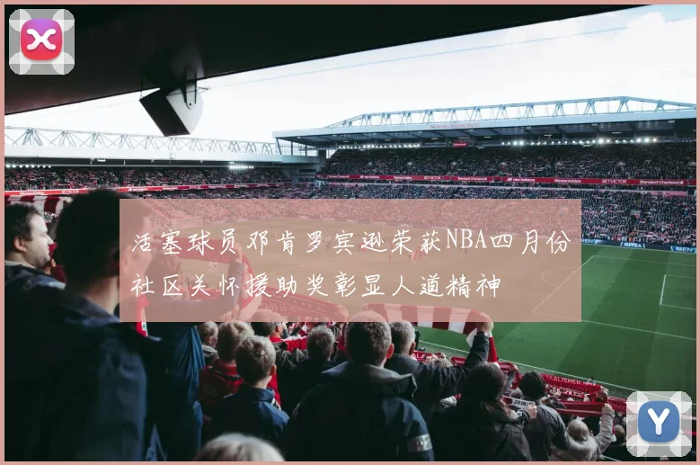 活塞球员邓肯罗宾逊荣获NBA四月份社区关怀援助奖彰显人道精神