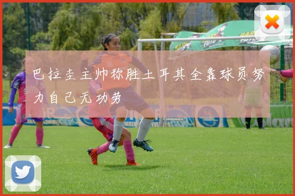 巴拉圭主帅称胜土耳其全靠球员努力自己无功劳